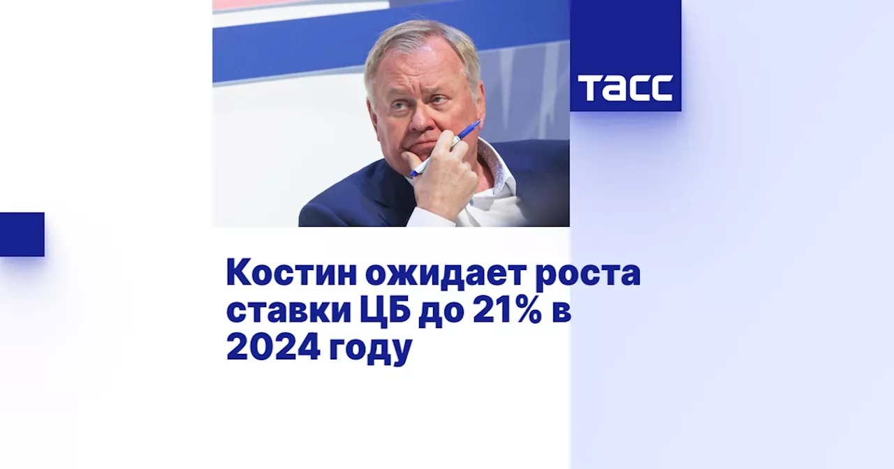 Костин ожидает роста ставки ЦБ до 21% в 2024 году