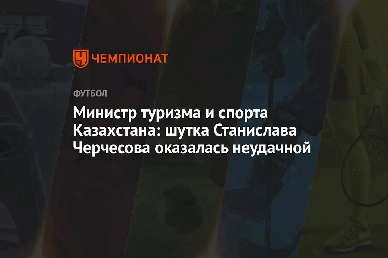 Министр туризма и спорта Казахстана: шутка Станислава Черчесова оказалась неудачной