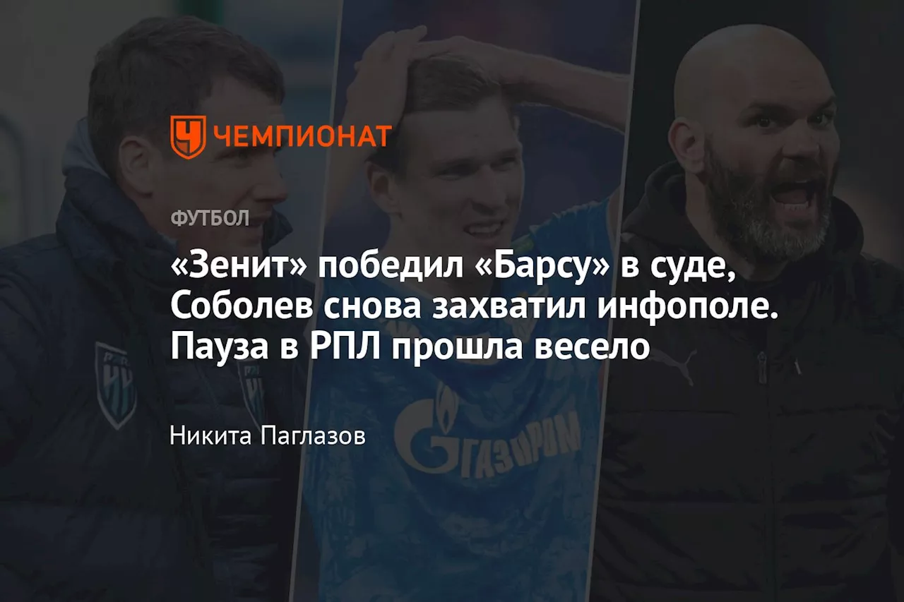 «Зенит» победил «Барсу» в суде, Соболев снова захватил инфополе. Пауза в РПЛ прошла весело