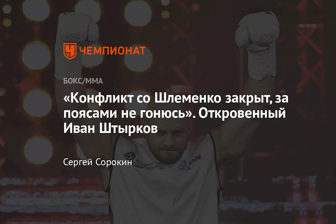 «Конфликт со Шлеменко закрыт, за поясами не гонюсь». Откровенный Иван Штырков