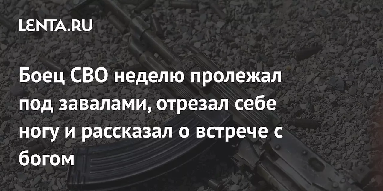 Боец СВО неделю пролежал под завалами, отрезал себе ногу и рассказал о встрече с богом