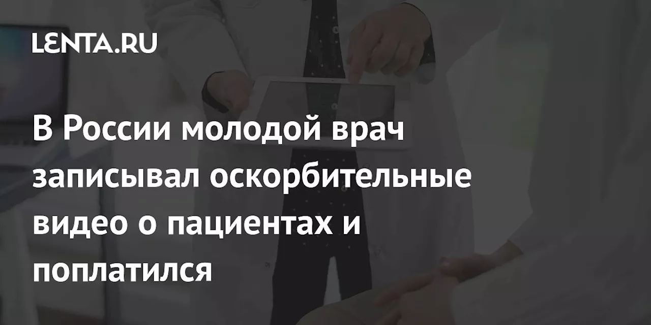 В России молодой врач записывал оскорбительные видео о пациентах и поплатился