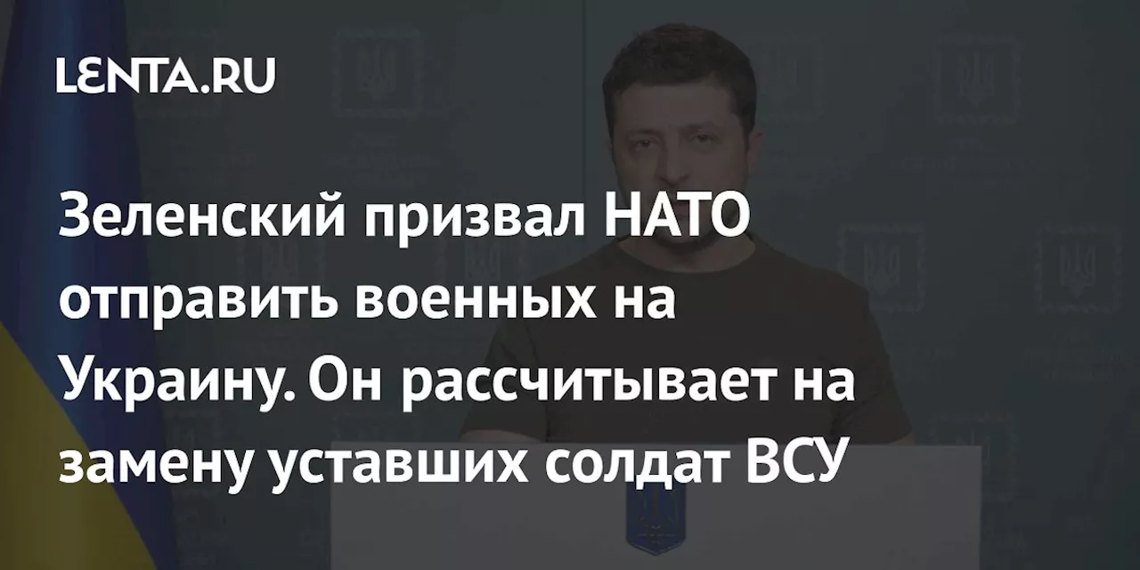 Зеленский призвал НАТО отправить военных на Украину. Он рассчитывает на замену уставших солдат ВСУ