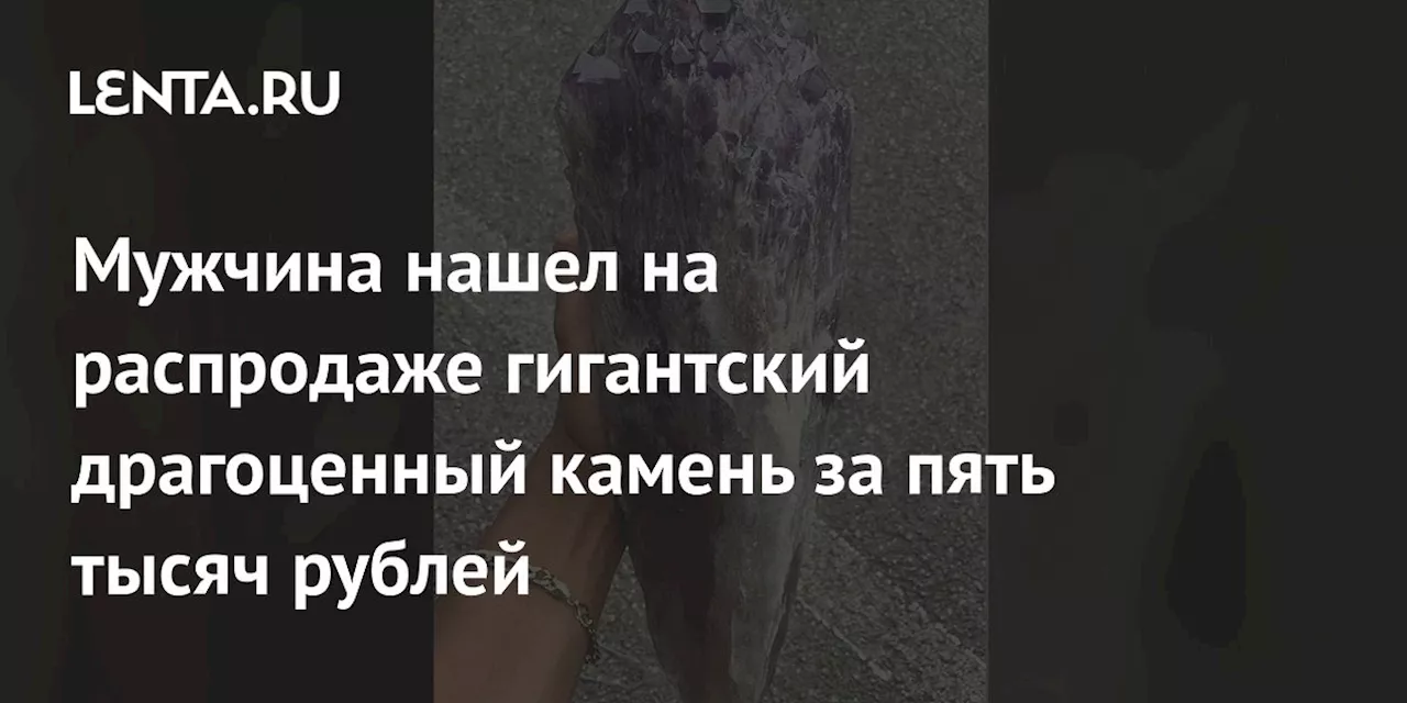 Мужчина нашел на распродаже гигантский драгоценный камень за пять тысяч рублей