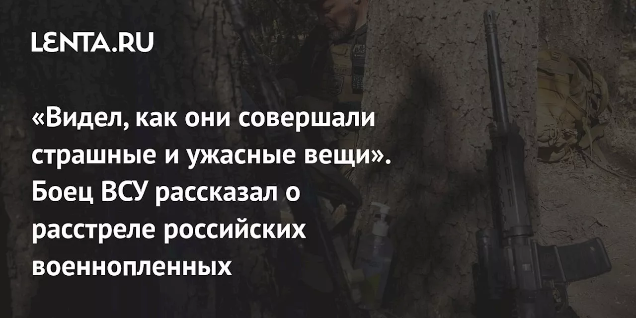 «Видел, как они совершали страшные и ужасные вещи». Боец ВСУ рассказал о расстреле российских военнопленных