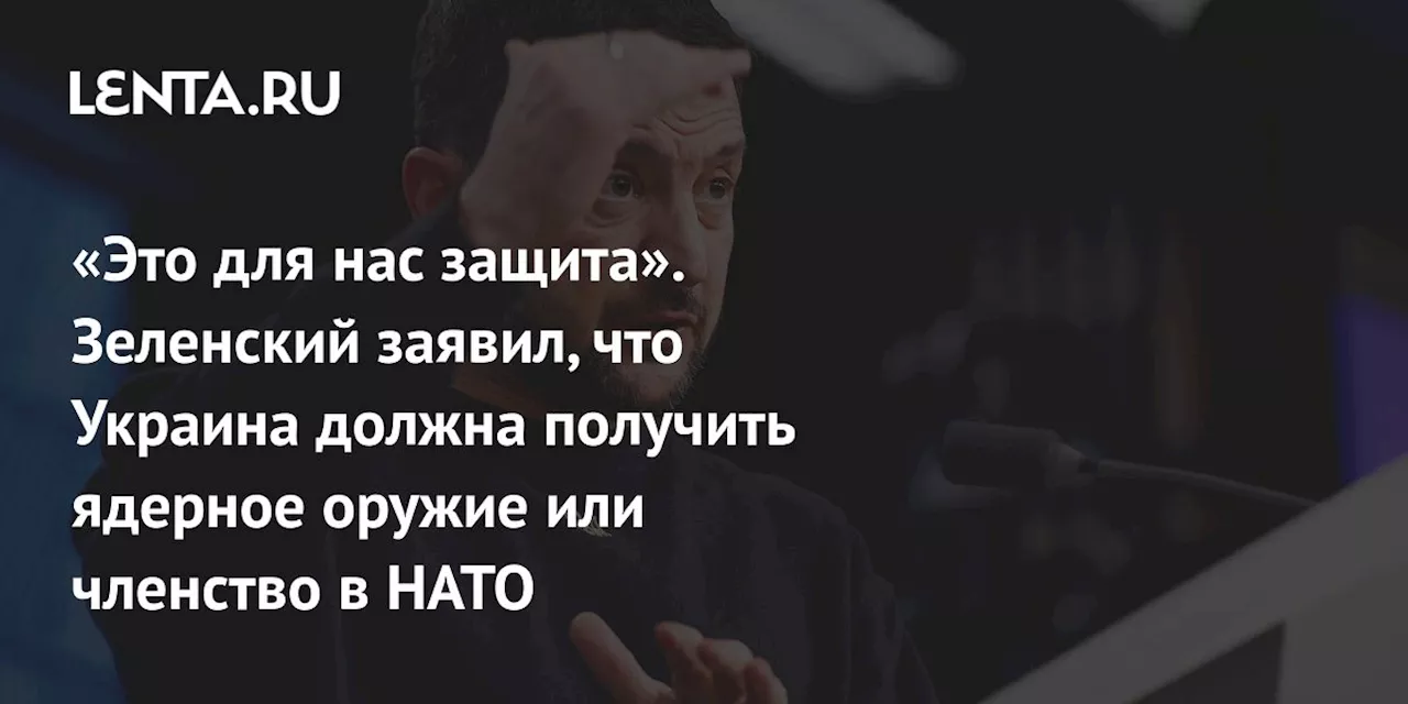 «Это для нас защита». Зеленский заявил, что Украина должна получить ядерное оружие или членство в НАТО