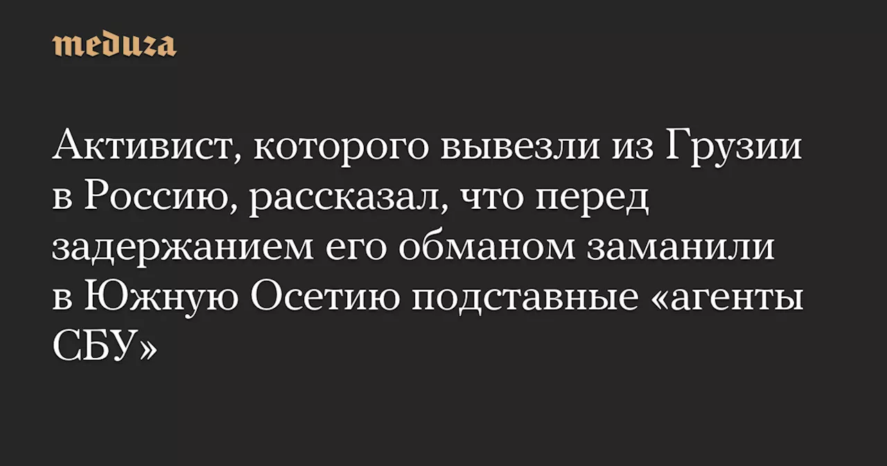 Активист рассказал, что перед задержанием его обманом заманили в Южную Осетию подставные «агенты СБУ»