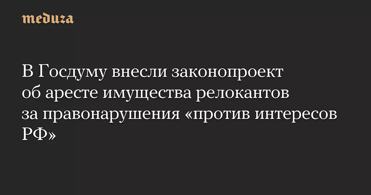 В Госдуму внесли законопроект об аресте имущества релокантов за правонарушения «против интересов РФ» — Meduza