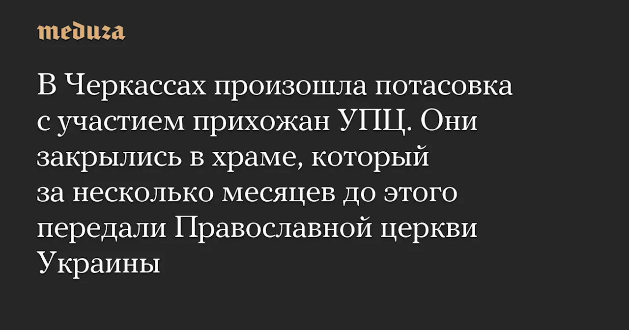 В Черкассах произошла потасовка с участием прихожан УПЦ. Они закрылись в храме, который за несколько месяцев до этого передали Православной церкви Украины — Meduza