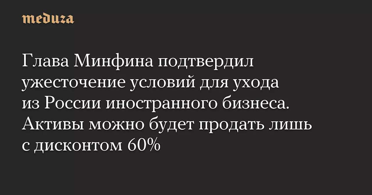 Глава Минфина подтвердил ужесточение условий для ухода из России иностранного бизнеса. Активы можно будет продать лишь с дисконтом 60% — Meduza