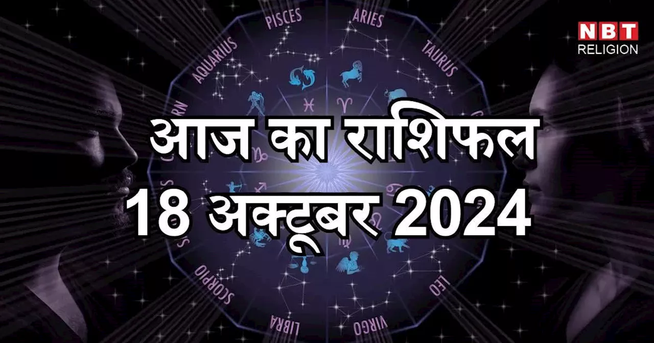 आज का राशिफल 18 अक्टूबर 2024 : मेष मिथुन और कुंभ राशि के लिए भाग्यशाली दिन, जानें अपना आज का भविष्यफल