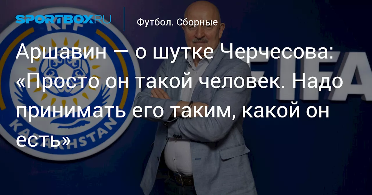 Аршавин — о шутке Черчесова: «Просто он такой человек. Надо принимать его таким, какой он есть»