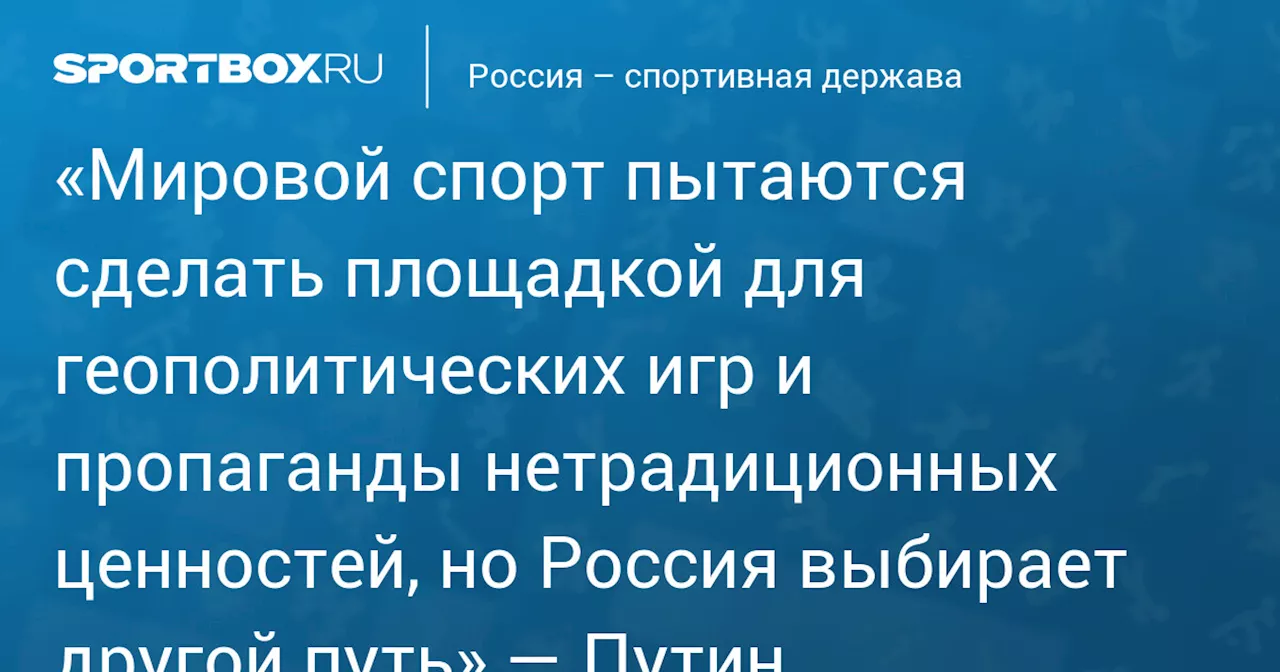 Путин: «Мировой спорт пытаются сделать площадкой для геополитических игр и пропаганды нетрадиционных ценностей, но Россия выбирает другой путь»