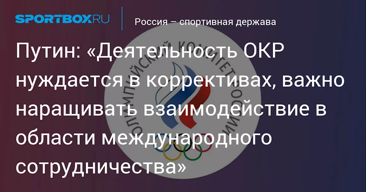 Путин: «Деятельность ОКР нуждается в коррективах, важно наращивать взаимодействие в области международного сотрудничества»