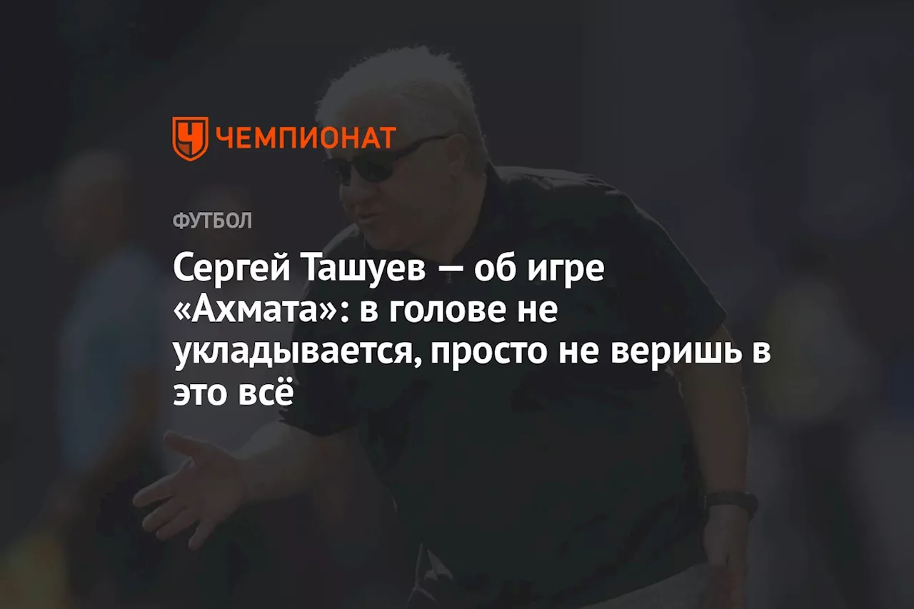 Сергей Ташуев — об игре «Ахмата»: в голове не укладывается, просто не веришь в это всё