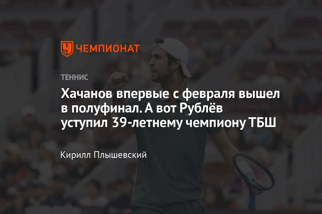 Хачанов впервые с февраля вышел в полуфинал. А вот Рублёв уступил 39-летнему чемпиону ТБШ