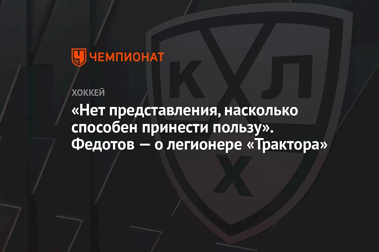 «Нет представления, насколько способен принести пользу». Федотов — о легионере «Трактора»