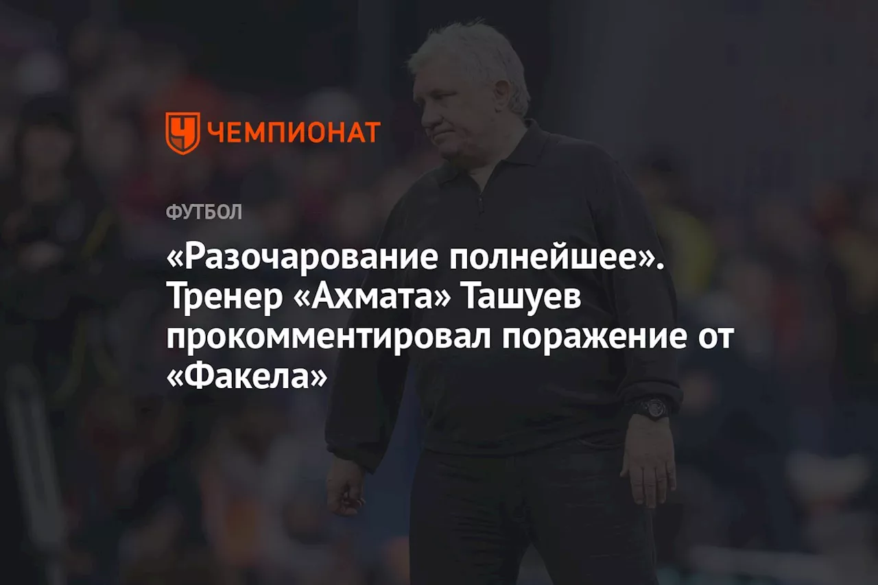 «Разочарование полнейшее». Тренер «Ахмата» Ташуев прокомментировал поражение от «Факела»