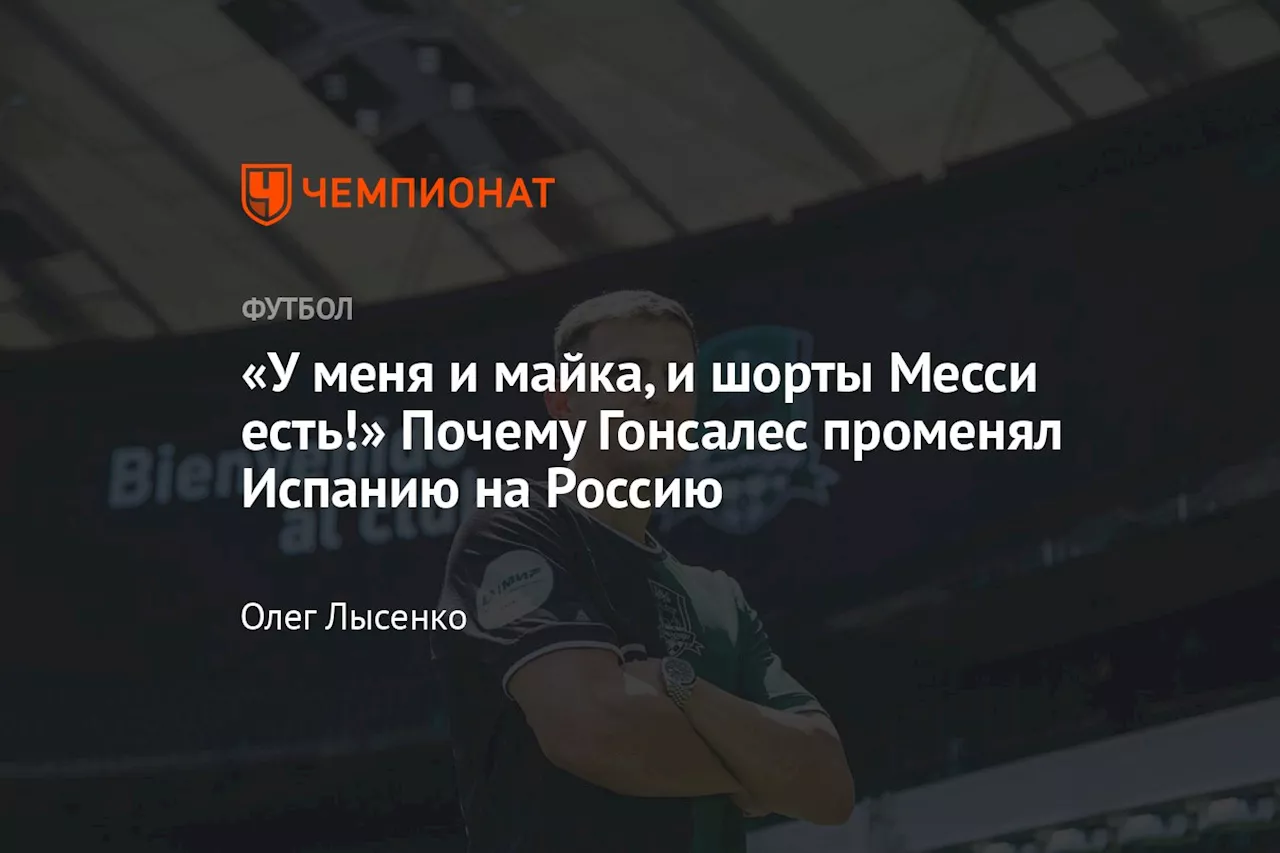 «У меня и майка, и шорты Месси есть!» Почему Гонсалес променял Испанию на Россию