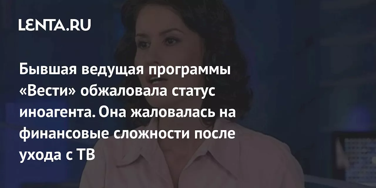 Бывшая ведущая программы «Вести» обжаловала статус иноагента. Она жаловалась на финансовые сложности после ухода с ТВ