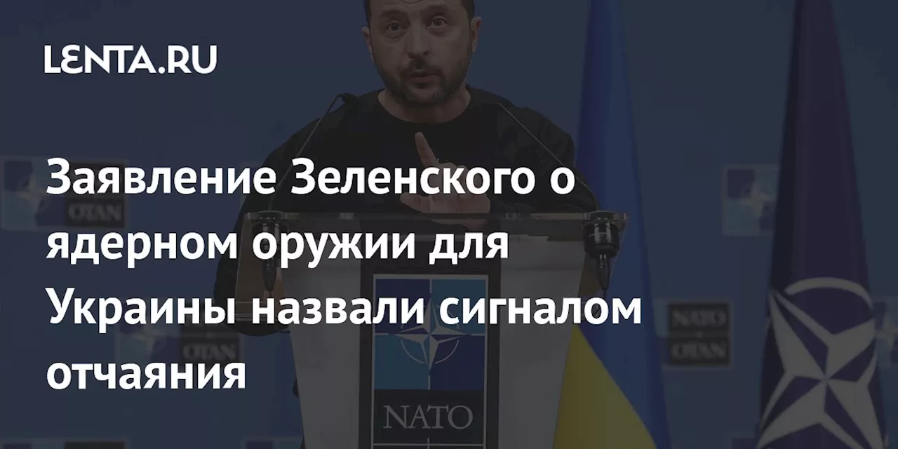 Заявление Зеленского о ядерном оружии для Украины назвали сигналом отчаяния