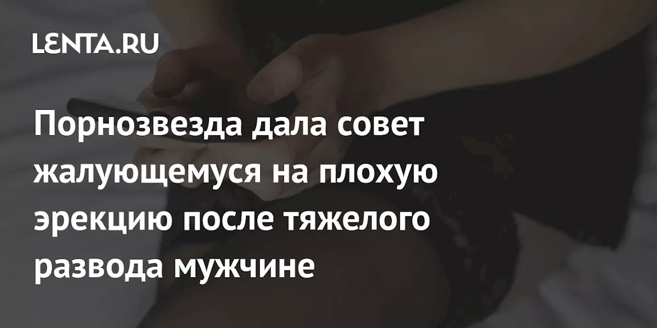 Порнозвезда дала совет жалующемуся на плохую эрекцию после тяжелого развода мужчине