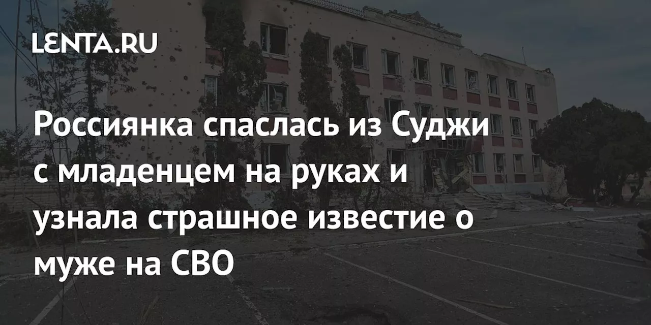 Россиянка спаслась из Суджи с младенцем на руках и узнала страшное известие о муже на СВО