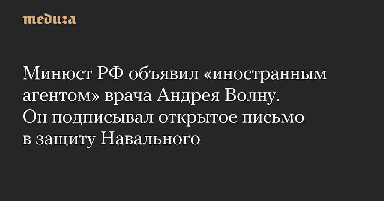 Минюст РФ объявил «иностранным агентом» врача Андрея Волну. Он подписывал открытое письмо в защиту Навального — Meduza