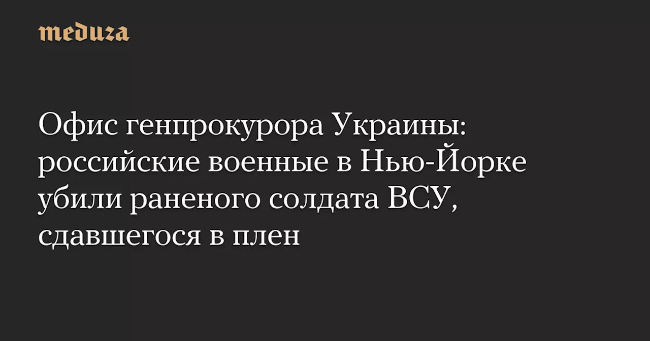 Офис генпрокурора Украины: российские военные в Нью-Йорке убили раненого солдата ВСУ, сдавшегося в плен — Meduza