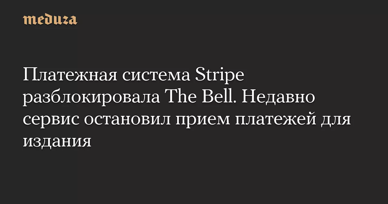 Платежная система Stripe разблокировала The Bell. Недавно сервис остановил прием платежей для издания — Meduza
