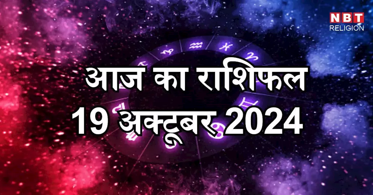 आज का राशिफल 19 अक्टूबर 2024 : मेष मिथुन और मकर राशि के लिए भाग्यशाली दिन मिलेगा लक्ष्मी योग का लाभ, जानें अपना आज का भविष्यफल