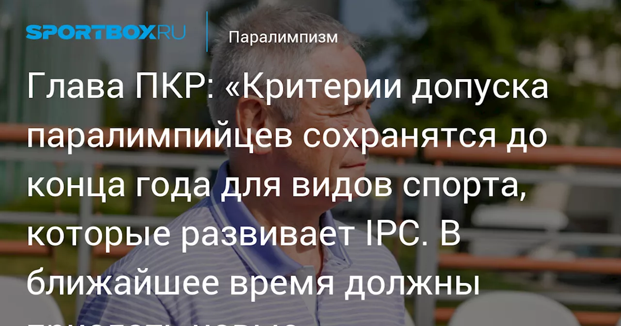 Глава ПКР: «Критерии допуска паралимпийцев сохранятся до конца года для видов спорта, которые развивает IPC. В ближайшее время должны прислать новые»