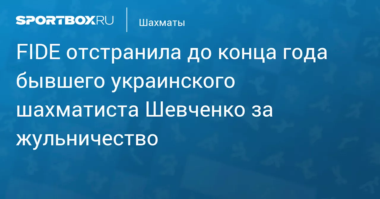 FIDE отстранила до конца года бывшего украинского шахматиста Шевченко за жульничество