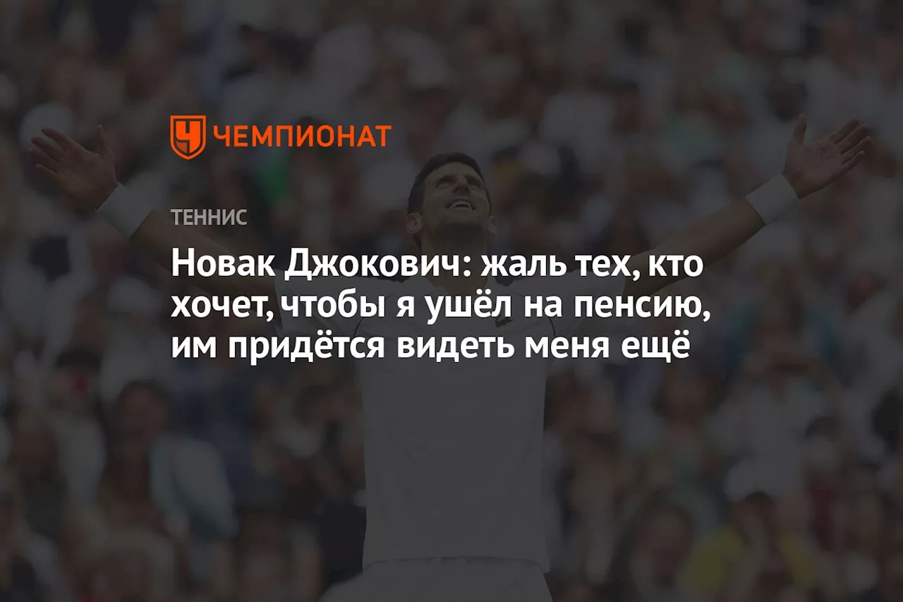 Новак Джокович: жаль тех, кто хочет, чтобы я ушёл на пенсию, им придётся видеть меня ещё