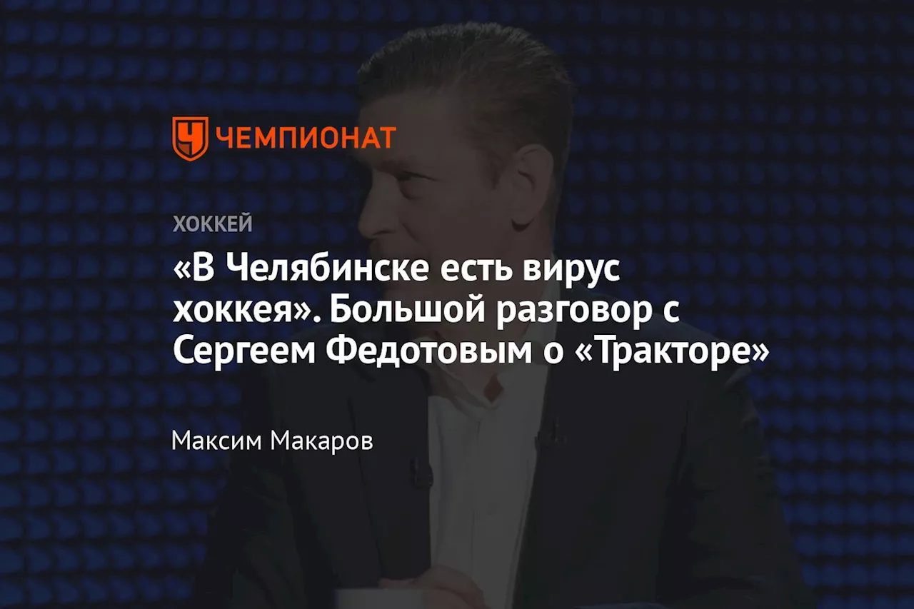 «В Челябинске есть вирус хоккея». Большой разговор с Сергеем Федотовым о «Тракторе»