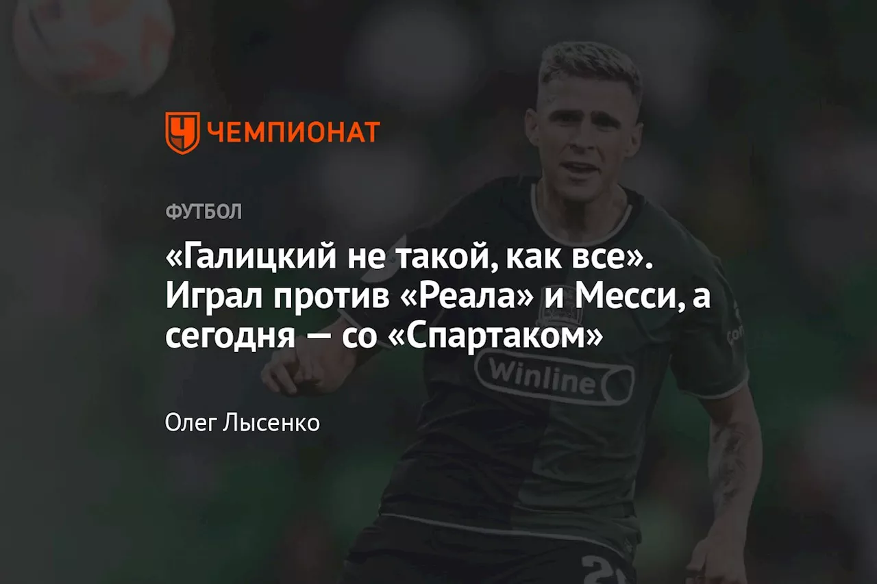 «Галицкий не такой, как все». Играл против «Реала» и Месси, а сегодня — со «Спартаком»