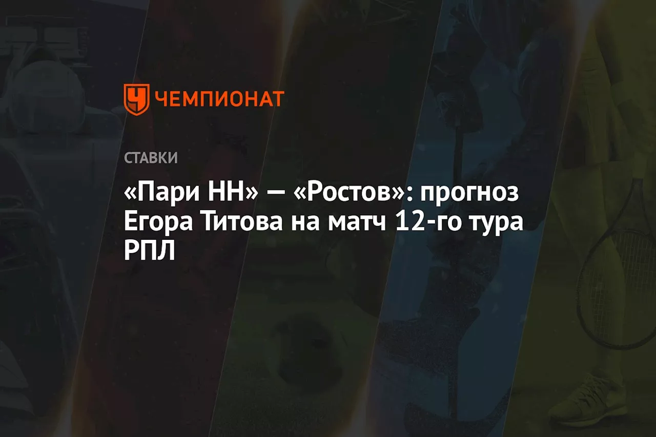 «Пари НН» — «Ростов»: прогноз Егора Титова на матч 12-го тура РПЛ