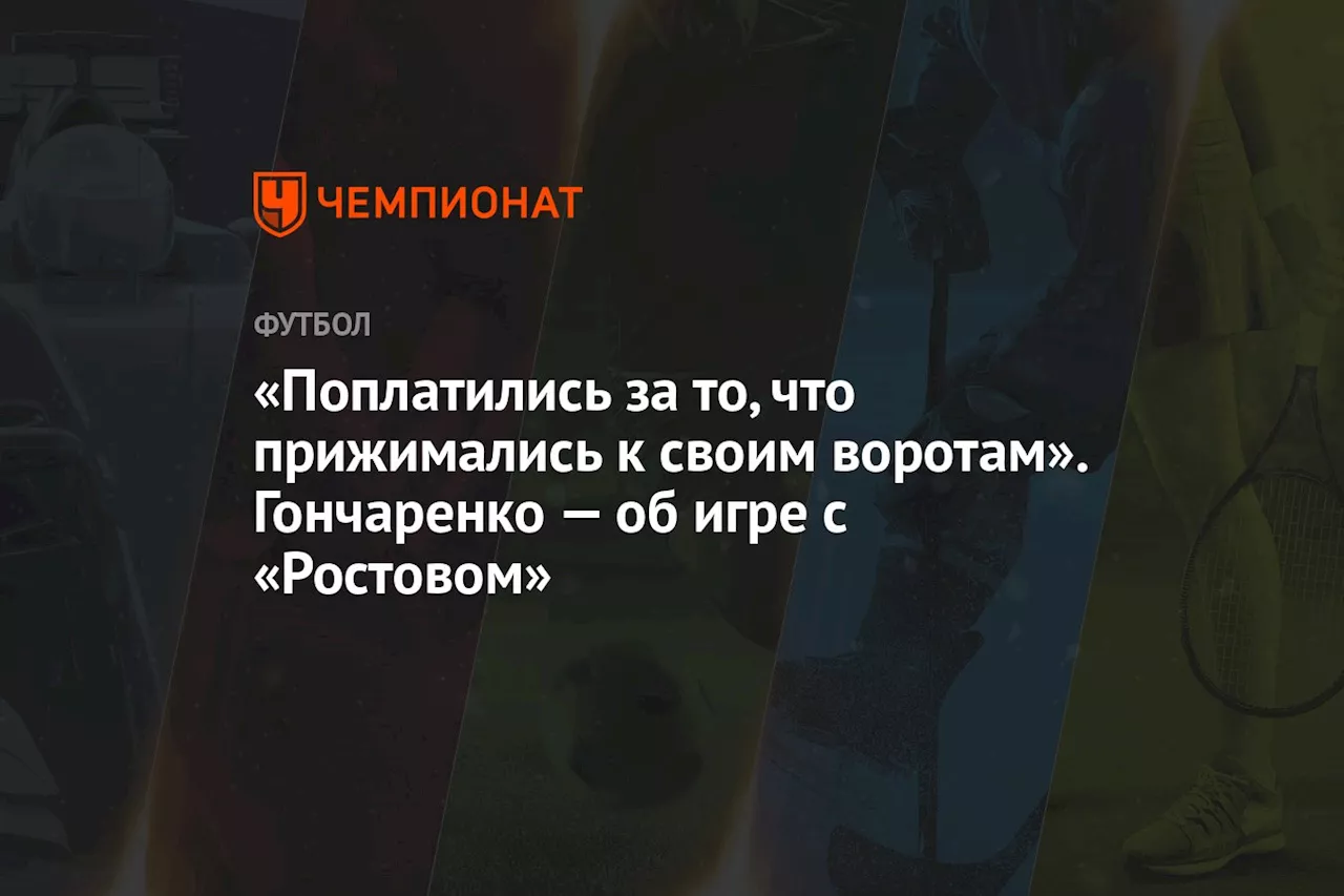 «Поплатились за то, что прижимались к своим воротам». Гончаренко — об игре с «Ростовом»