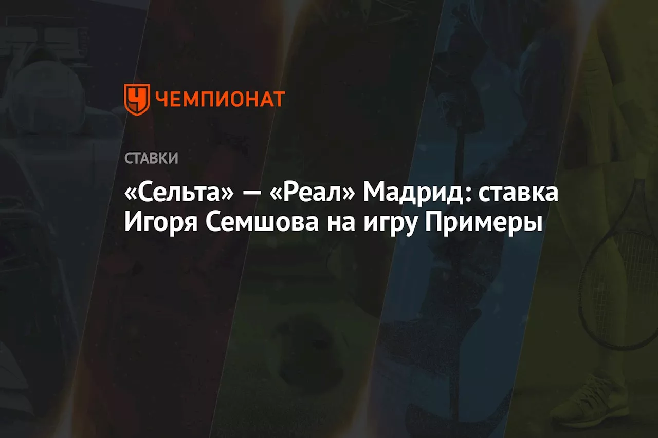 «Сельта» — «Реал» Мадрид: ставка Игоря Семшова на игру Примеры