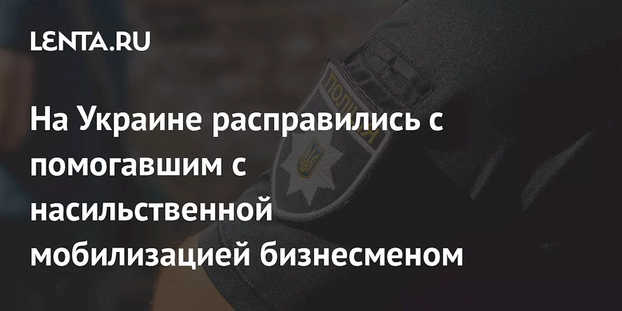 На Украине расправились с помогавшим с насильственной мобилизацией бизнесменом