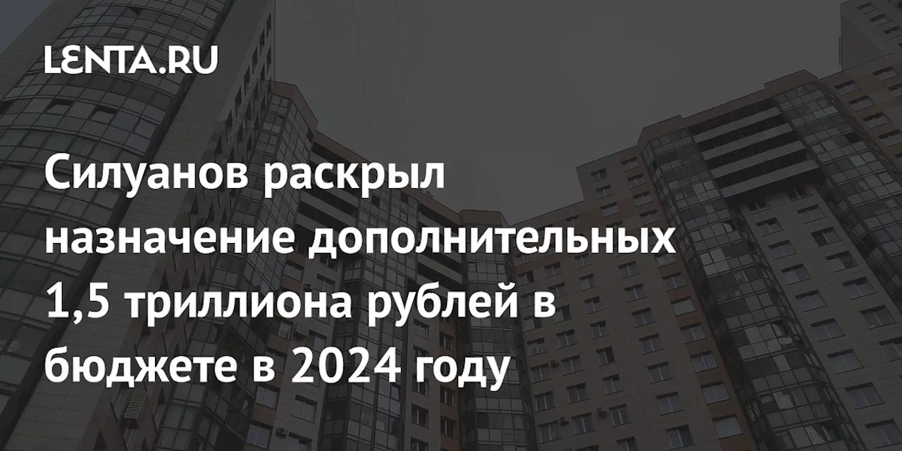 Силуанов раскрыл назначение дополнительных 1,5 триллиона рублей в бюджете в 2024 году