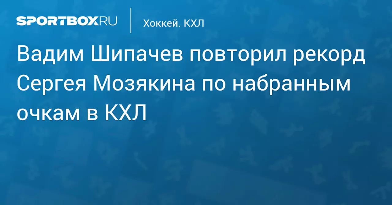 Вадим Шипачев повторил рекорд Сергея Мозякина по набранным очкам в КХЛ