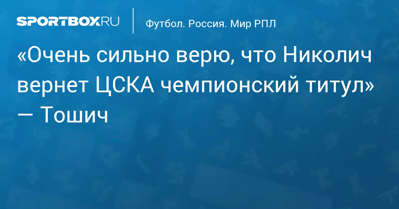 «Очень сильно верю, что Николич вернет ЦСКА чемпионский титул» — Тошич