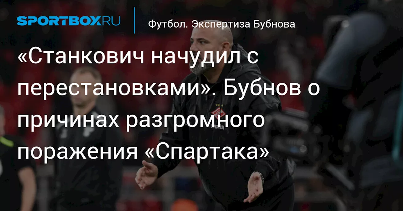 «Станкович начудил с перестановками». Бубнов о причинах разгромного поражения «Спартака»