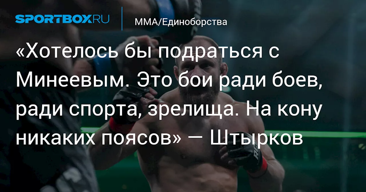 «Хотелось бы подраться с Минеевым. Это бои ради боев, ради спорта, зрелища. На кону никаких поясов» — Штырков