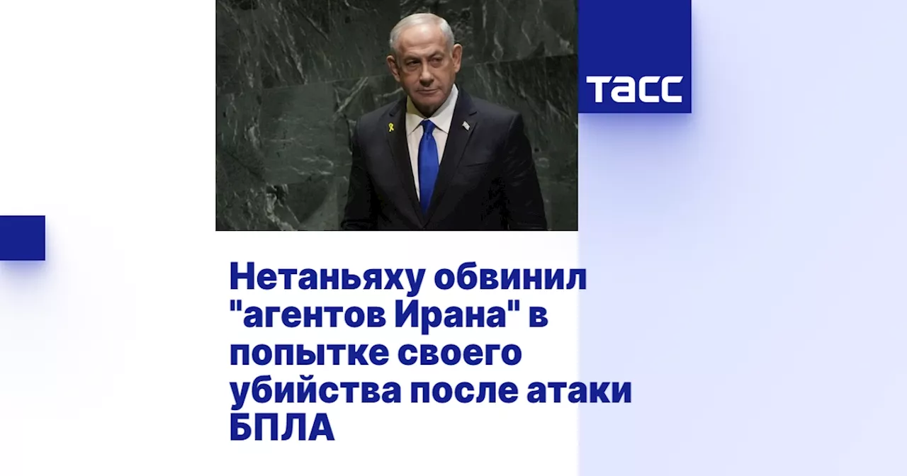 Нетаньяху обвинил 'агентов Ирана' в попытке своего убийства после атаки БПЛА