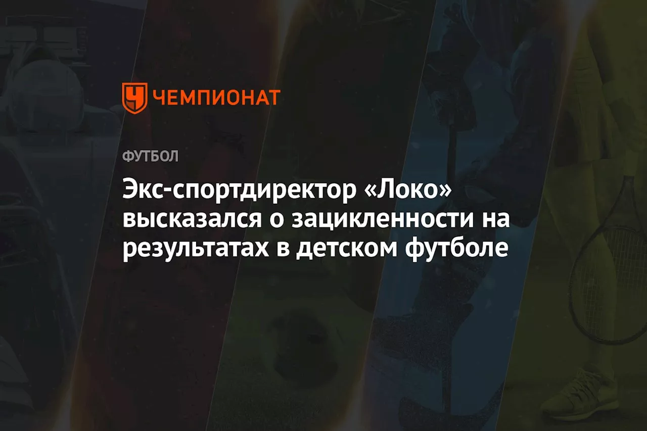 Экс-спортдиректор «Локо» высказался о зацикленности на результатах в детском футболе