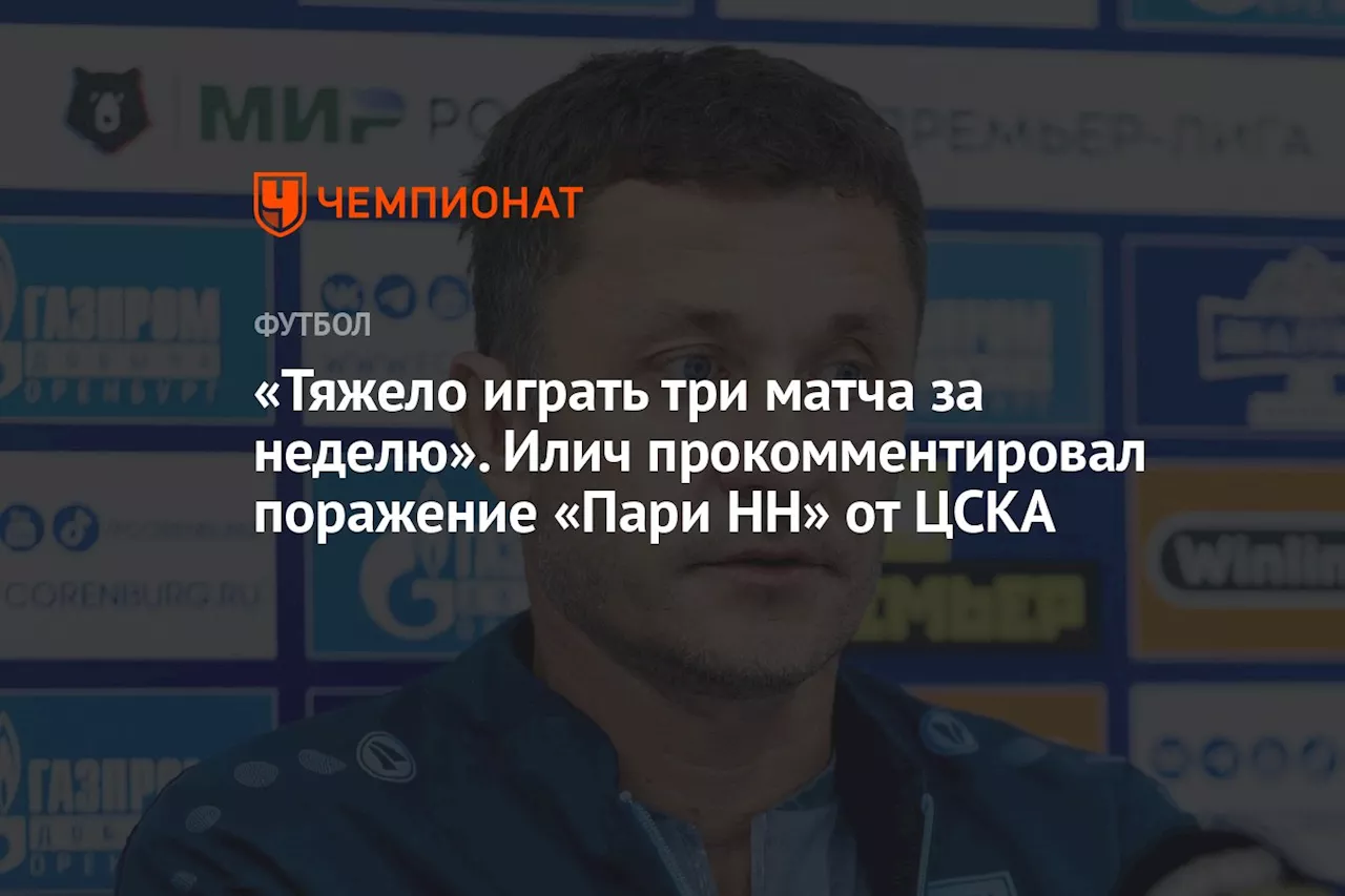 «Тяжело играть три матча за неделю». Илич прокомментировал поражение «Пари НН» от ЦСКА