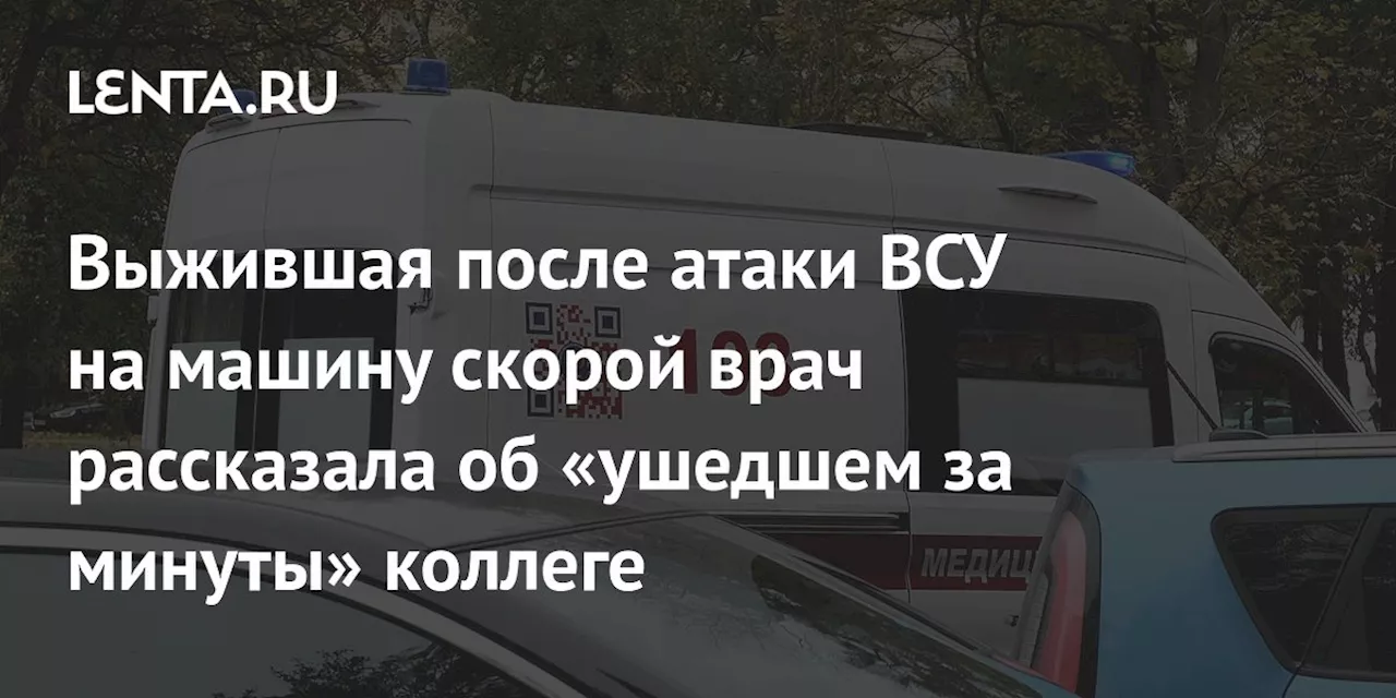 Выжившая после атаки ВСУ на машину скорой врач рассказала об «ушедшем за минуты» коллеге