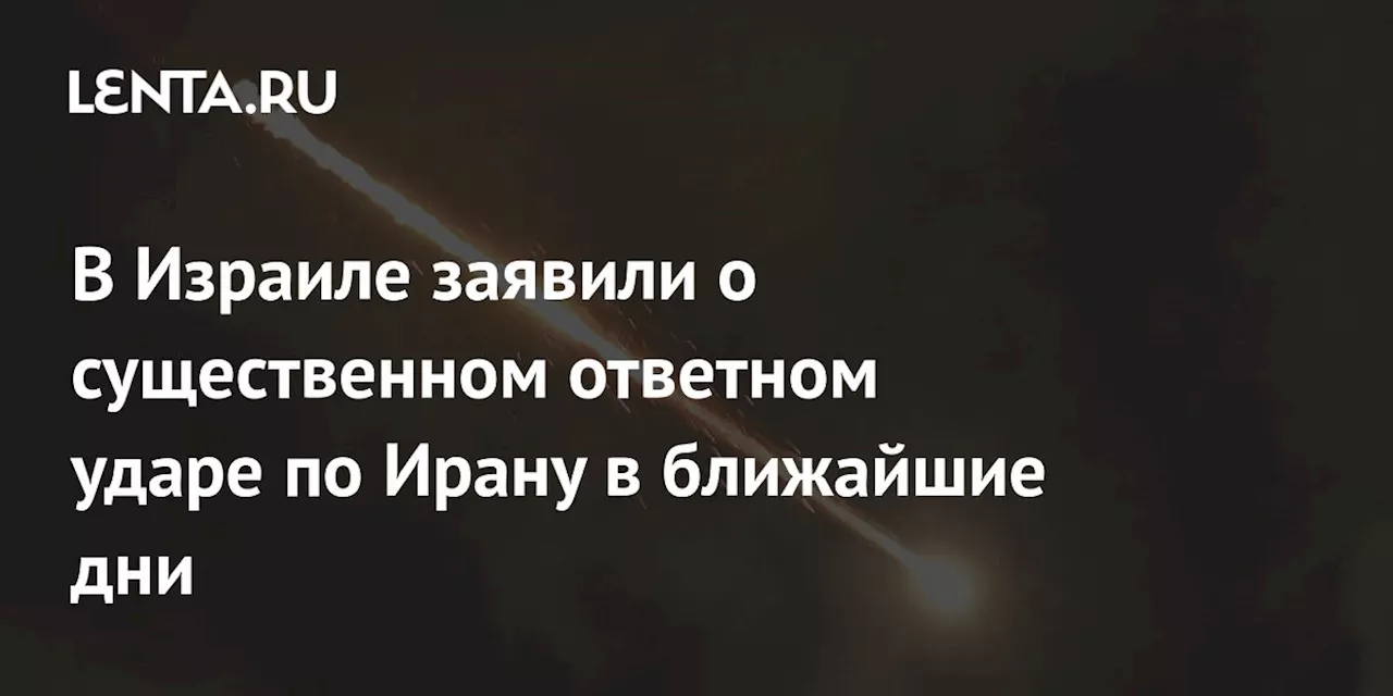 В Израиле заявили о существенном ответном ударе по Ирану в ближайшие дни